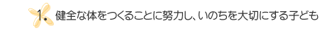 1.健全な体をつくることに努力し、いのちを大切にする子ども